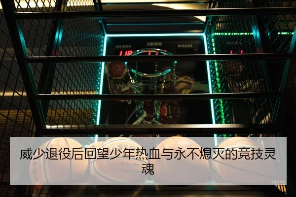 威少退役后回望少年热血与永不熄灭的竞技灵魂