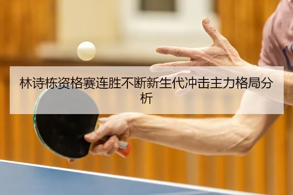 林诗栋资格赛连胜不断新生代冲击主力格局分析