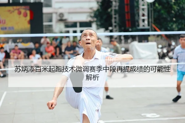 苏炳添百米起跑技术微调赛季中段再提成绩的可能性解析